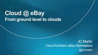 Cloud @ eBayFrom ground level to clouds JC MartinCloud Architect, eBay Marketplace @jchmartin 