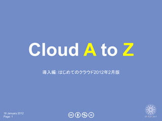 Cloud A to Z
                   導入編：はじめてのクラウド2012年2月版




18 January 2012
Page: 1
 