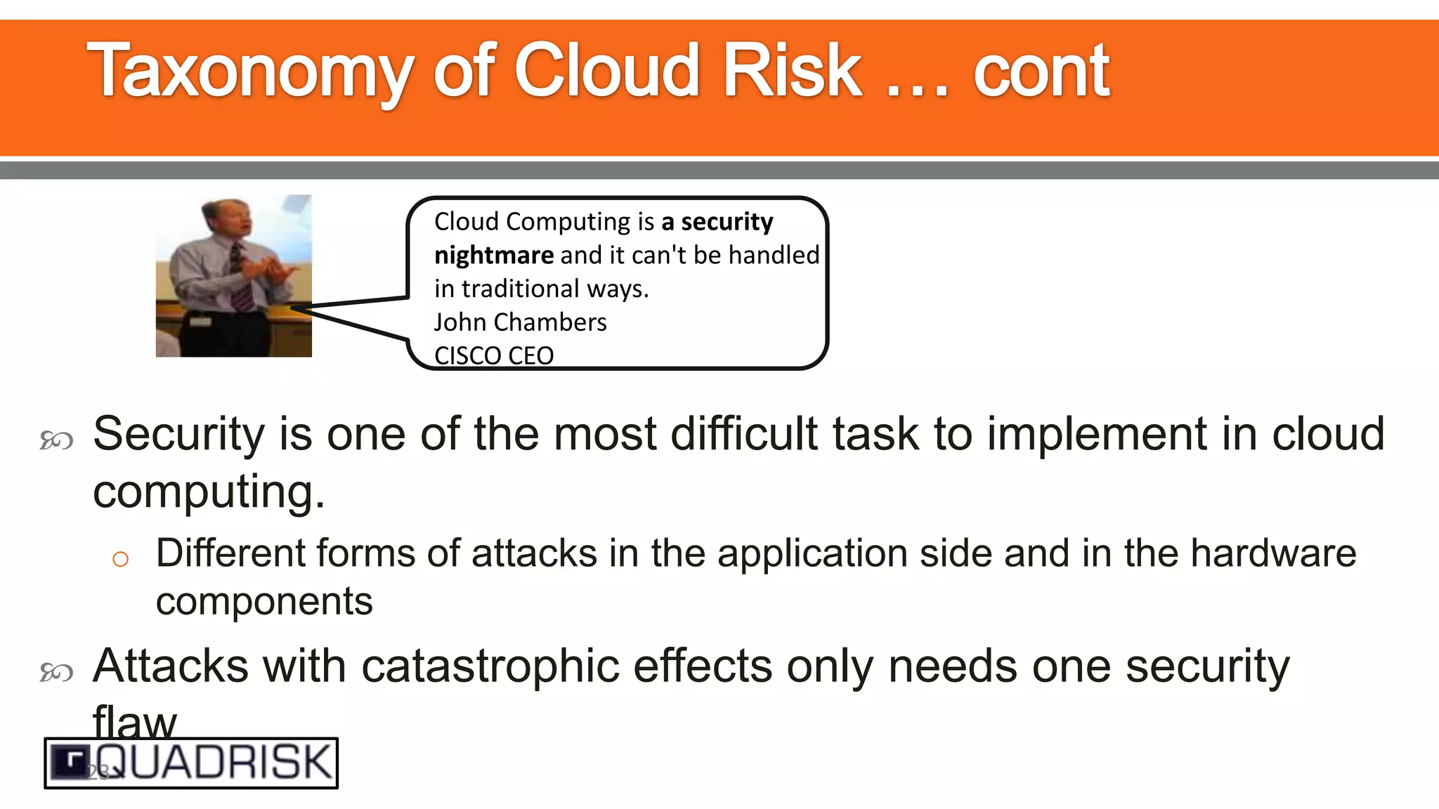 Cloud Computing is a security
nightmare and it can't be handled
in traditional ways.
John Chambers
CISCO CEO



Security is one of the most difficult task to implement in cloud
computing.
o Different forms of attacks in the application side and in the hardware

components


Attacks with catastrophic effects only needs one security
flaw
23

 