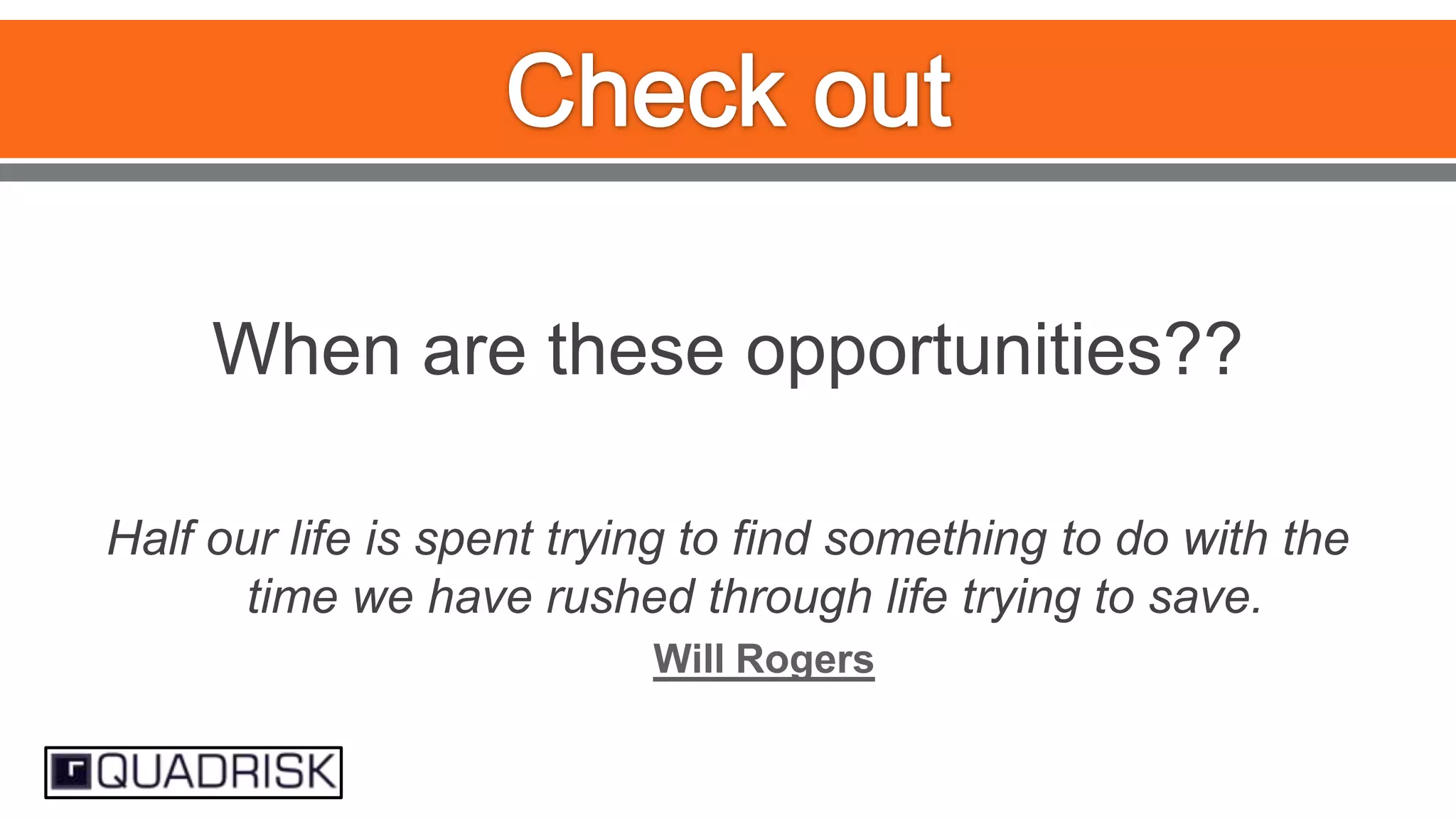 When are these opportunities??
Half our life is spent trying to find something to do with the
time we have rushed through life trying to save.
Will Rogers

 