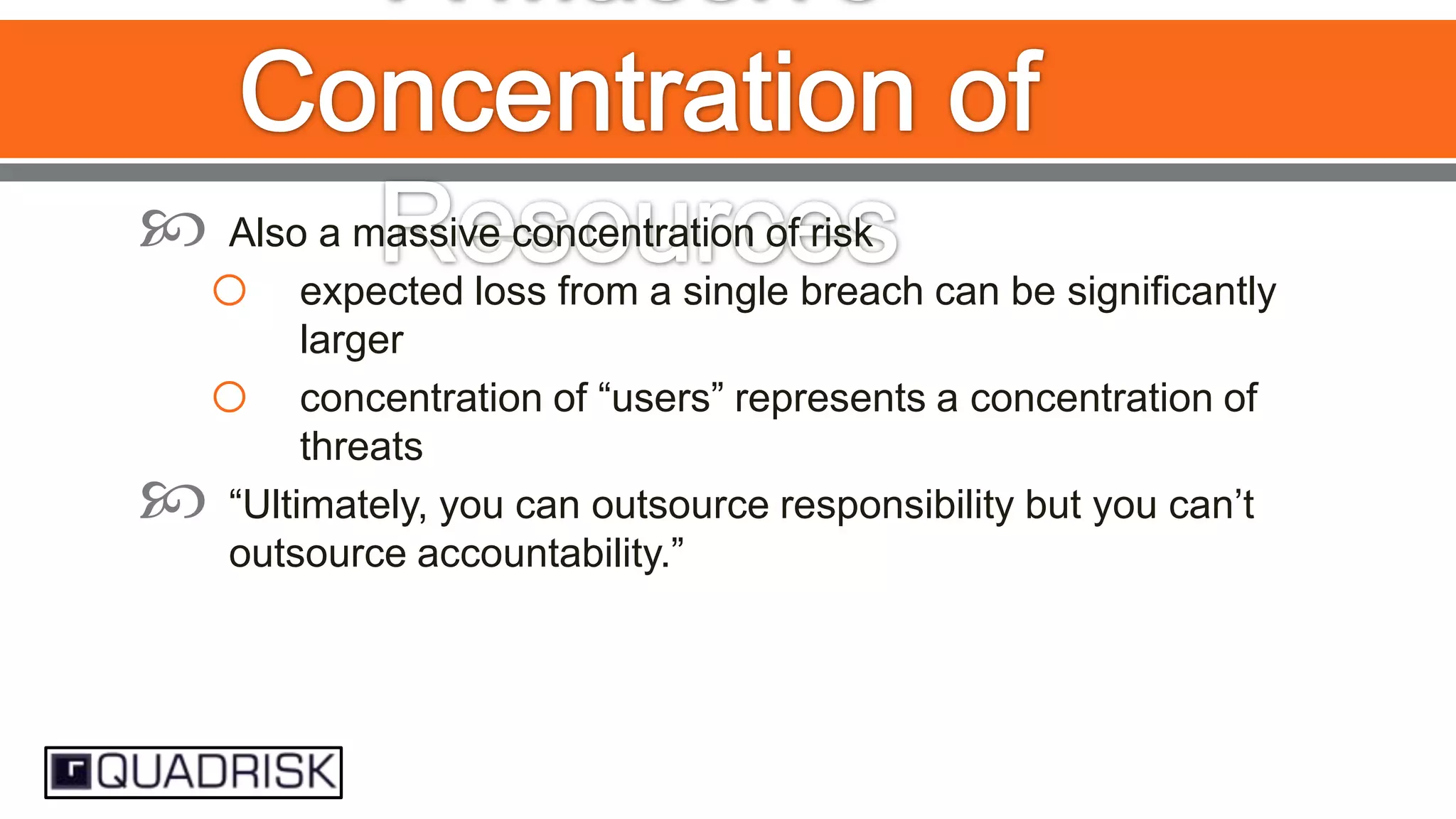 

Also a massive concentration of risk
expected loss from a single breach can be significantly
larger
concentration of “users” represents a concentration of
threats
“Ultimately, you can outsource responsibility but you can‟t
outsource accountability.”

o
o



 