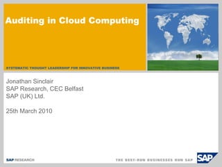Auditing in Cloud Computing




SYSTEMATIC THOUGHT LEADERSHIP FOR INNOVATIVE BUSINESS



Jonathan Sinclair
SAP Research, CEC Belfast
SAP (UK) Ltd.

25th March 2010
 