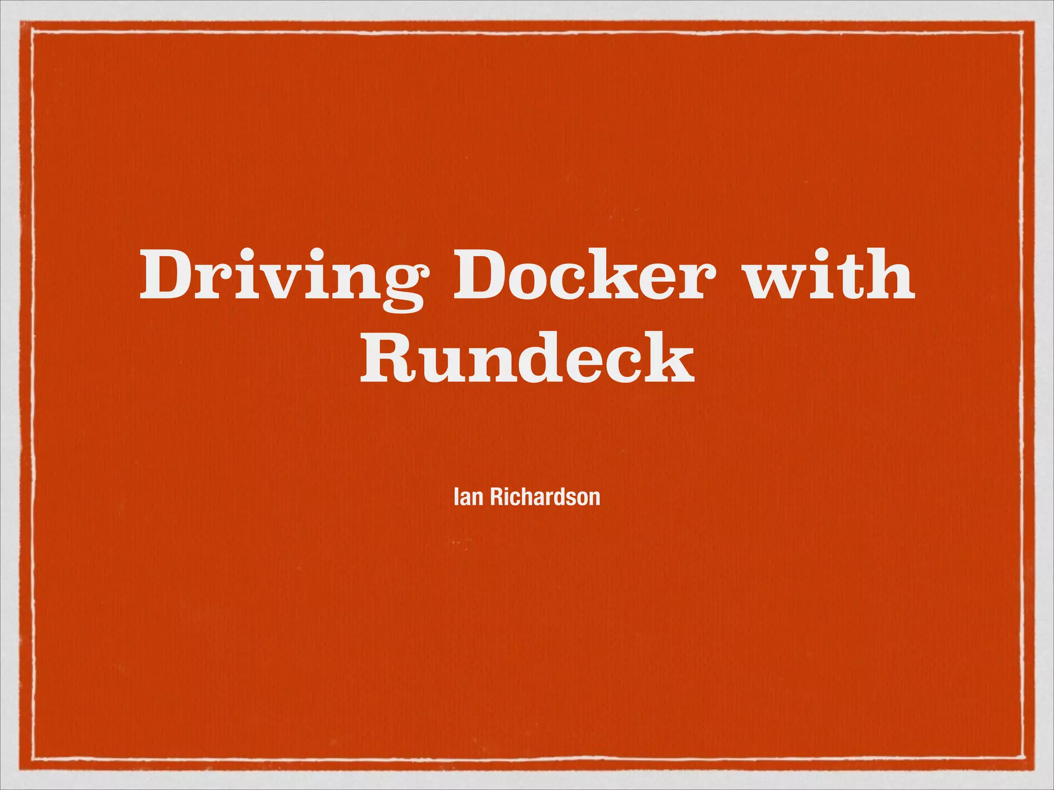 Driving Docker with
Rundeck
Ian Richardson