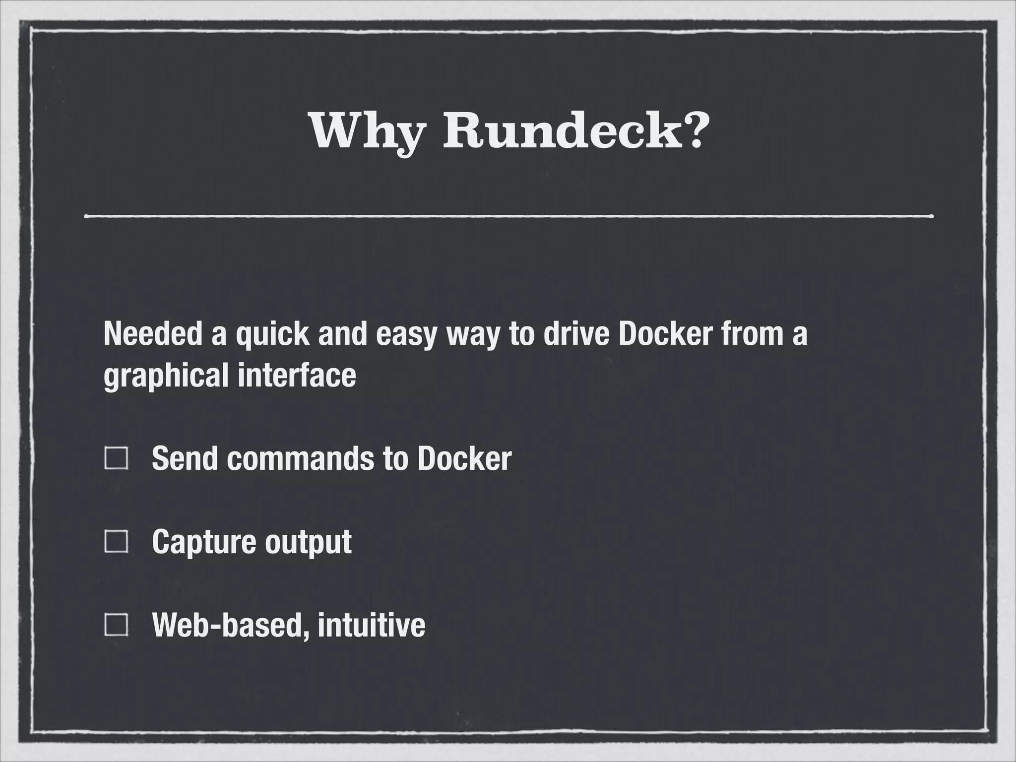 Why Rundeck?
Needed a quick and easy way to drive Docker from a
graphical interface
Send commands to Docker
Capture output
Web-based, intuitive