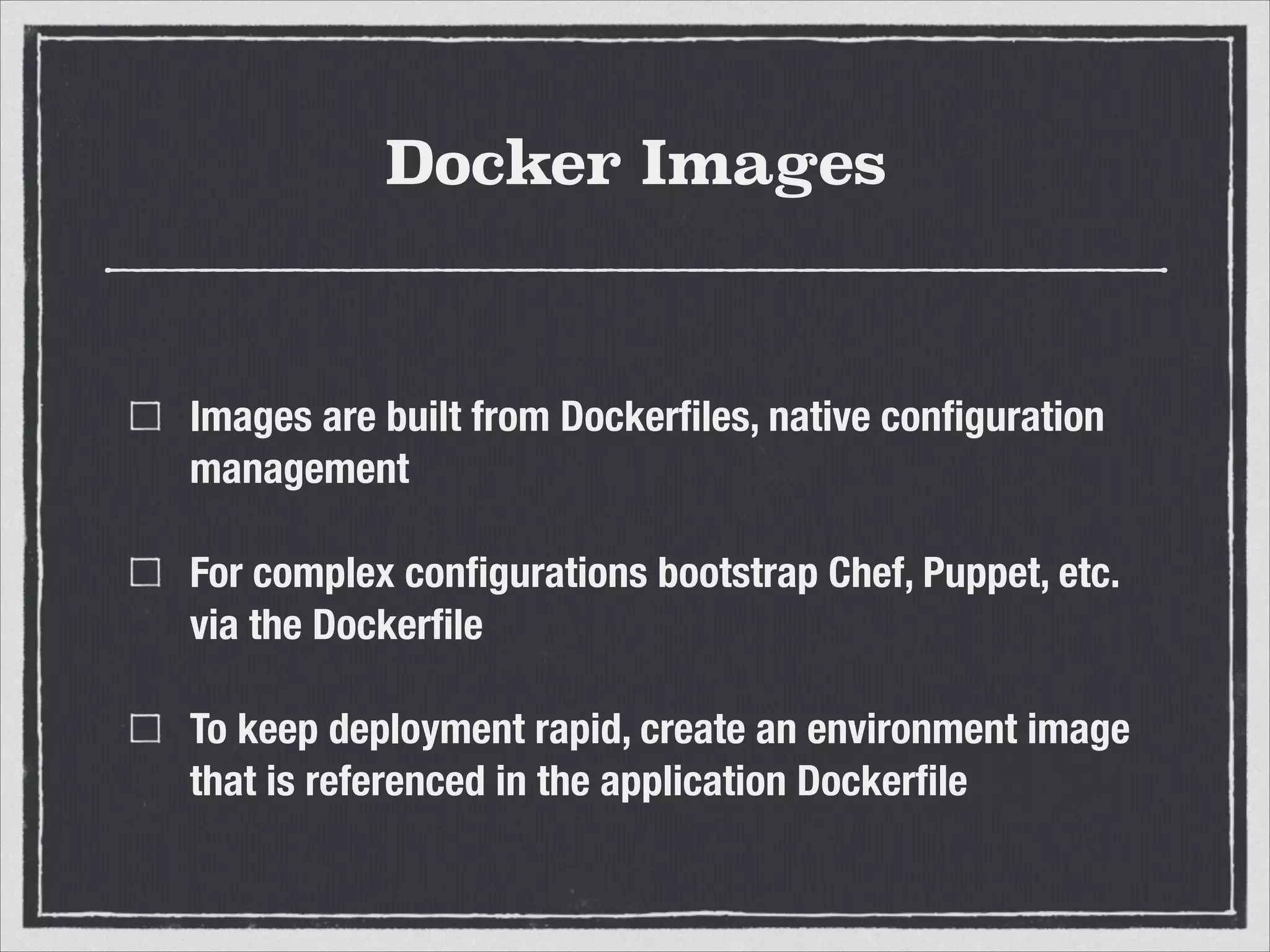 Docker Images
Images are built from Dockerfiles, native configuration
management
For complex configurations bootstrap Chef, Puppet, etc.
via the Dockerfile
To keep deployment rapid, create an environment image
that is referenced in the application Dockerfile