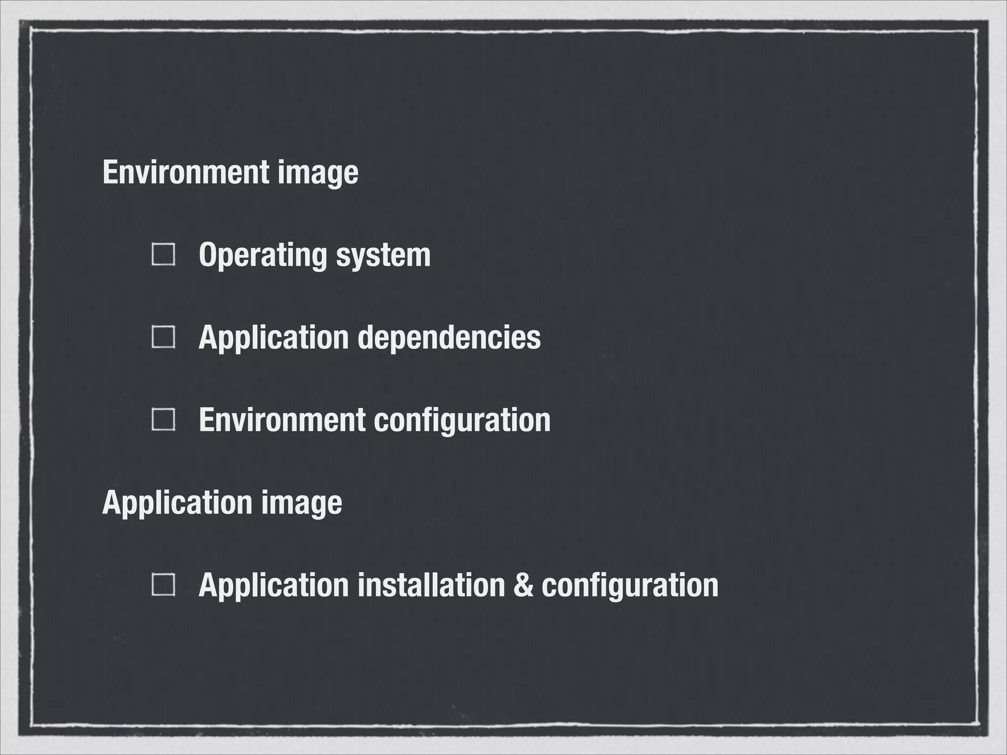 Environment image
Operating system
Application dependencies
Environment configuration
Application image
Application installation & configuration