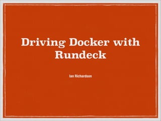 Driving Docker with
Rundeck
Ian Richardson

 