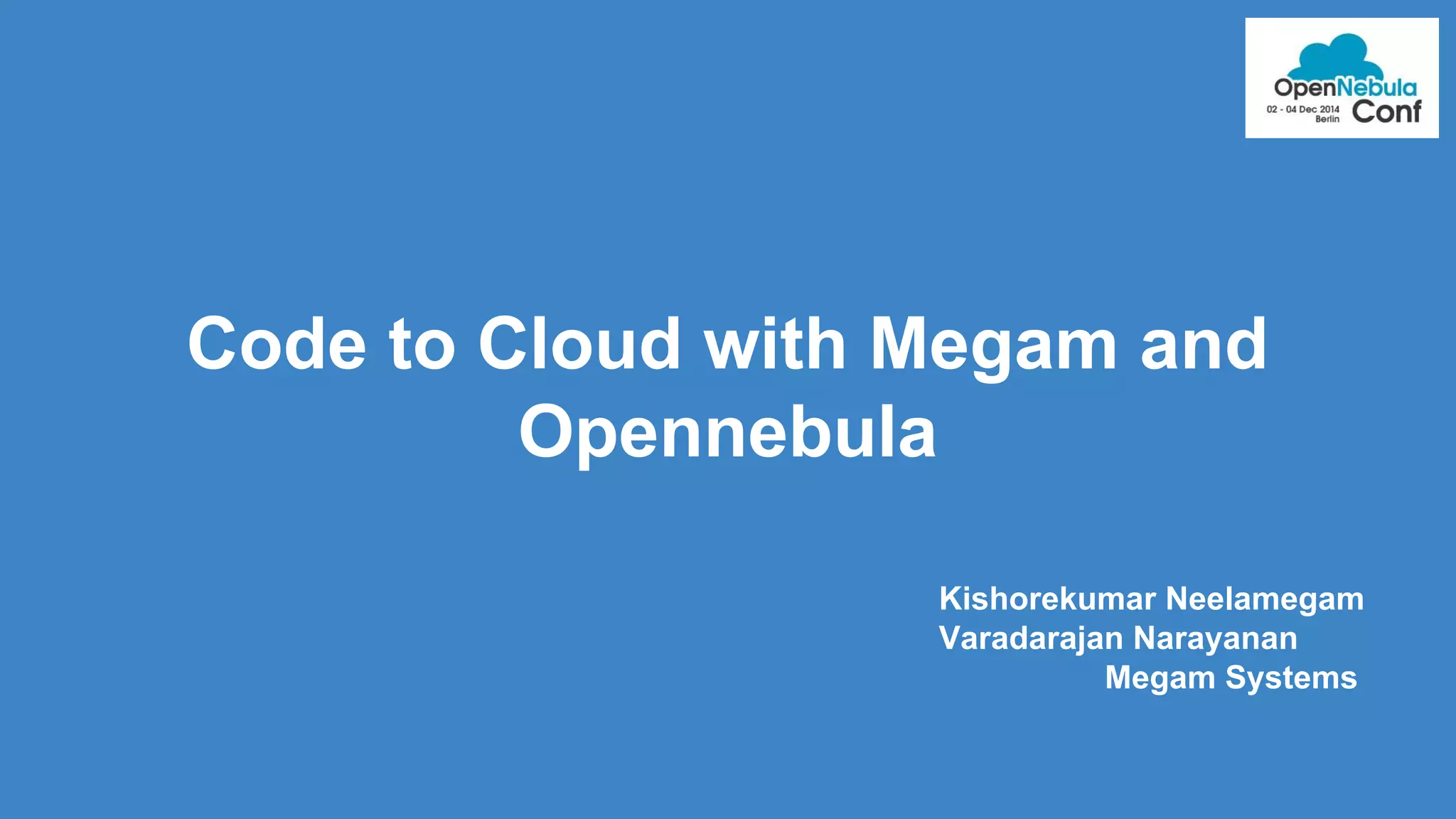 Code to Cloud with Megam and 
Opennebula 
Kishorekumar Neelamegam 
Varadarajan Narayanan 
Megam Systems 
 