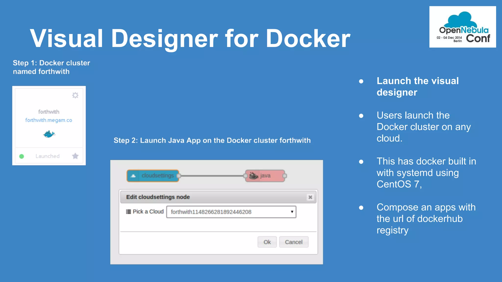 Visual Designer for Docker 
● Launch the visual 
designer 
● Users launch the 
Docker cluster on any 
cloud. 
● This has docker built in 
with systemd using 
CentOS 7, 
● Compose an apps with 
the url of dockerhub 
registry 
 