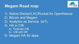 Megam Road map 
1) Native Docker/LXC/Rocket for OpenNebula 
2) Bitcoin and Megam 
3) Analytics as Service (IoT) 
4) HA in CIB 
a) Federate CIB 
b) CIB with DR 
5) Megam HA for apps. 
 