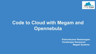 Code to Cloud with Megam and 
Opennebula 
Kishorekumar Neelamegam 
Varadarajan Narayanan 
Megam Systems 
 