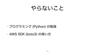 やらないこと
• プログラミング (Python) の勉強
• AWS SDK (boto3) の使い方
13
 