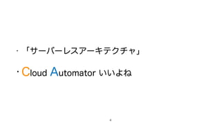• 「サーバーレスアーキテクチャ」
• Cloud Automator いいよね
4
 