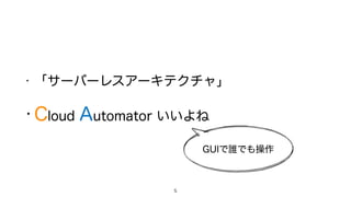 • 「サーバーレスアーキテクチャ」
• Cloud Automator いいよね
5
GUIで誰でも操作
 