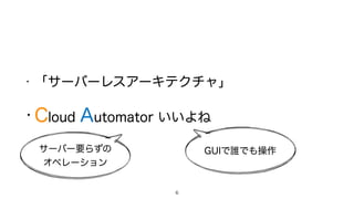 • 「サーバーレスアーキテクチャ」
• Cloud Automator いいよね
6
サーバー要らずの 
オペレーション
GUIで誰でも操作
 