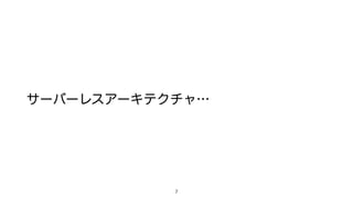 サーバーレスアーキテクチャ…
7
 