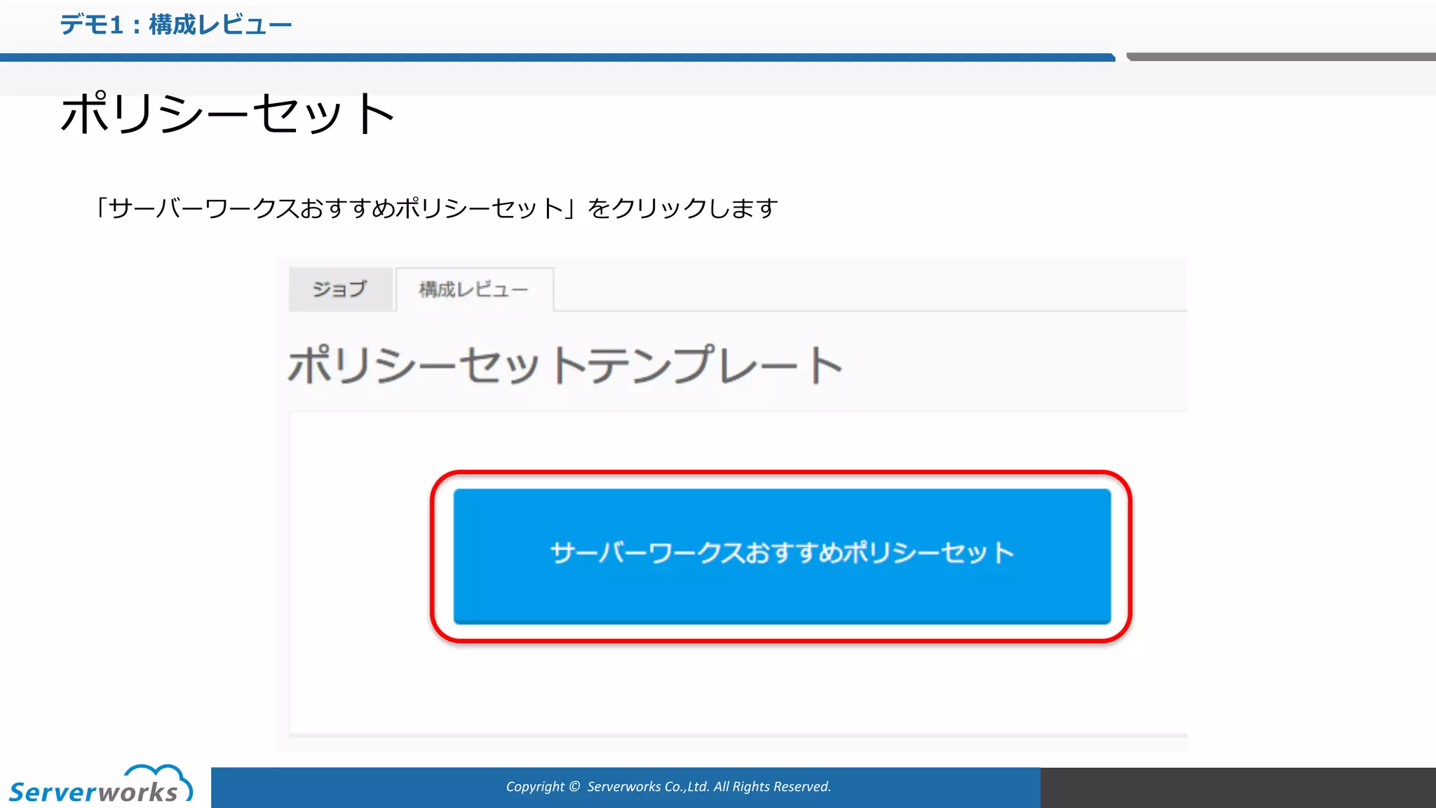 Copyright	©		Serverworks Co.,Ltd.	All	Rights	Reserved.	
デモ1：構成レビュー
ポリシーセット
「サーバーワークスおすすめポリシーセット」をクリックします
 