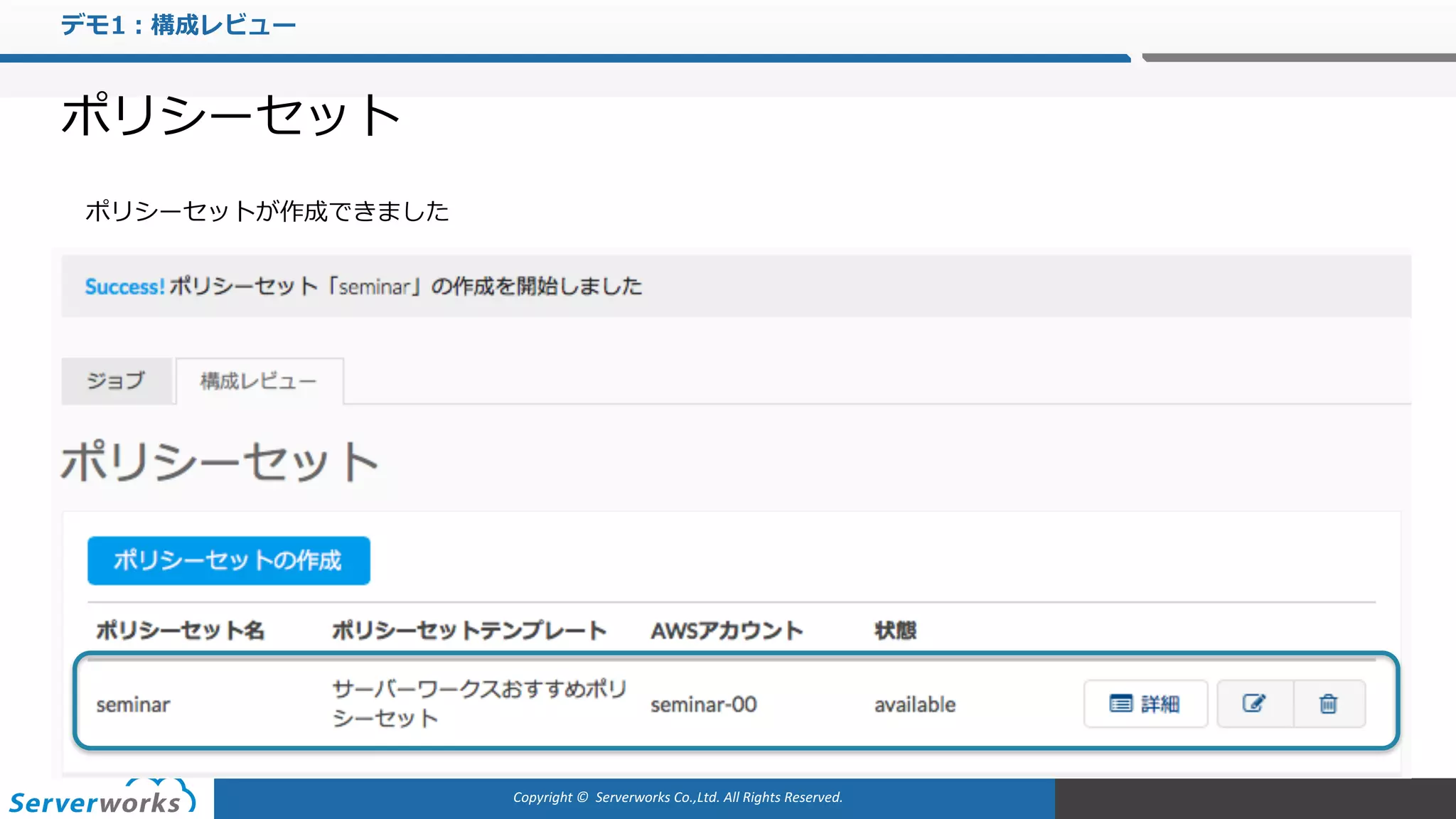 Copyright	©		Serverworks Co.,Ltd.	All	Rights	Reserved.	
デモ1：構成レビュー
ポリシーセット
ポリシーセットが作成できました
 
