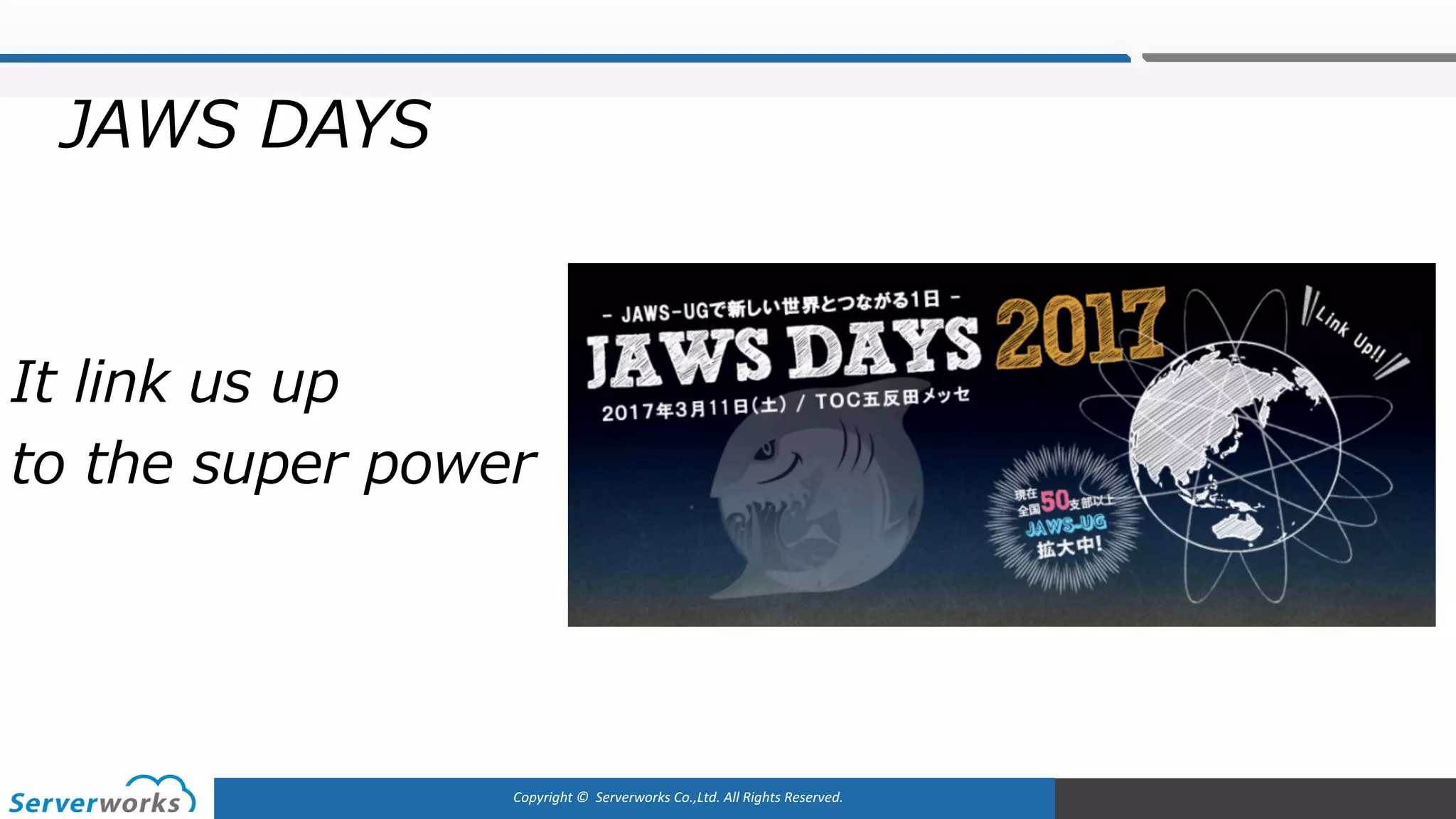 Copyright	©		Serverworks Co.,Ltd.	All	Rights	Reserved.	
It link us up
to the super power
JAWS DAYS
 