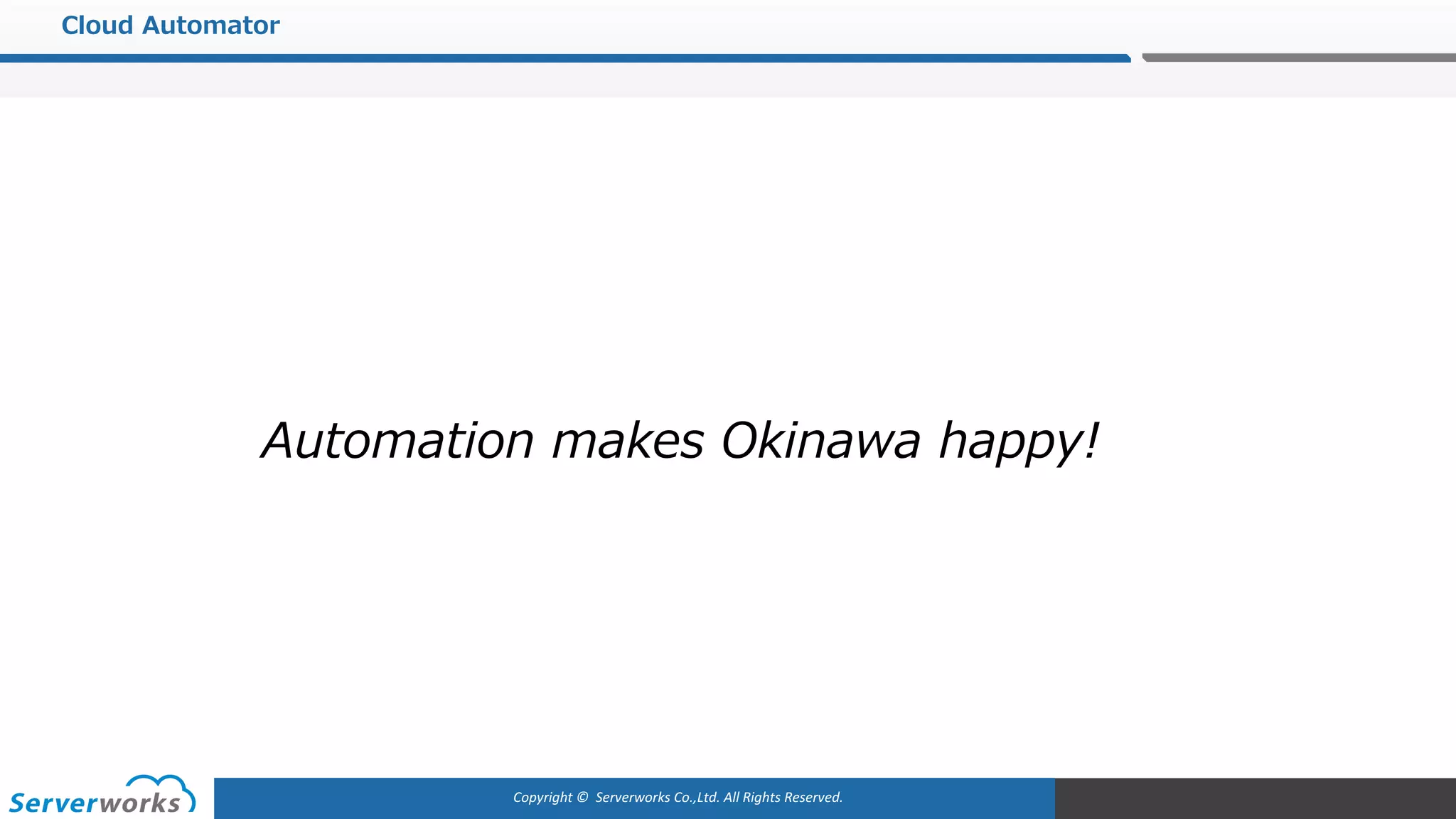Copyright	©		Serverworks Co.,Ltd.	All	Rights	Reserved.	
Cloud Automator
Automation makes Okinawa happy!
 