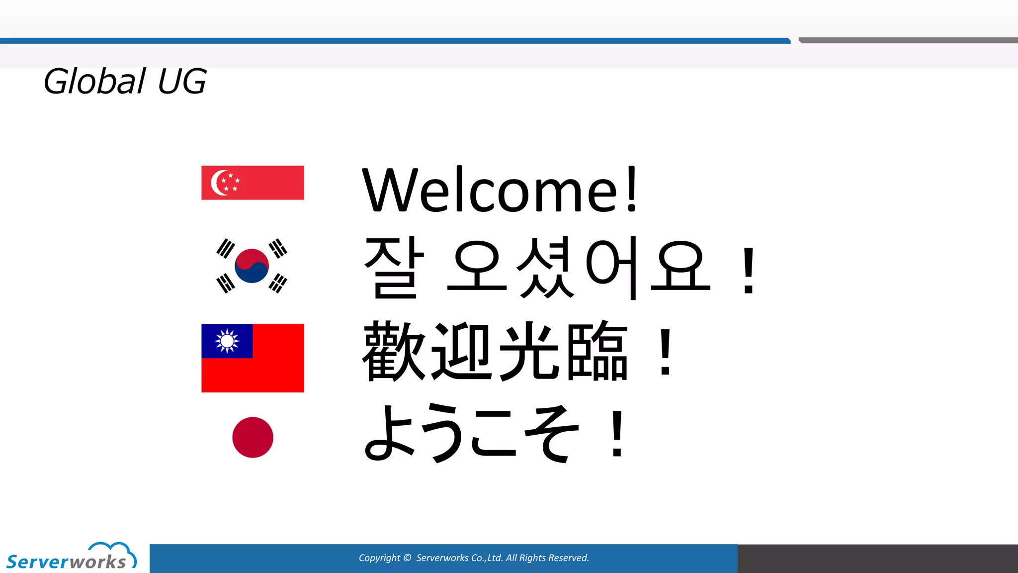 Copyright	©		Serverworks Co.,Ltd.	All	Rights	Reserved.	
Welcome!
잘 오셨어요！
歡迎光臨！
ようこそ！
Global UG
 