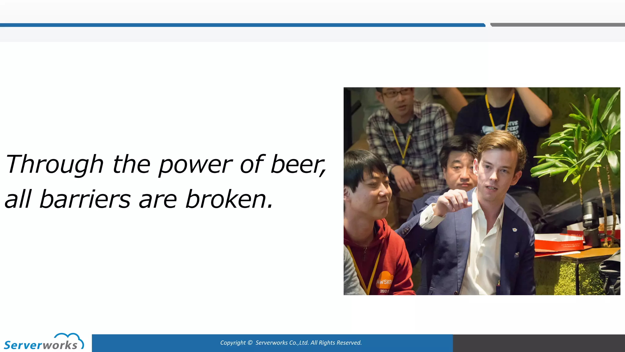 Copyright	©		Serverworks Co.,Ltd.	All	Rights	Reserved.	
Through the power of beer,
all barriers are broken.
 