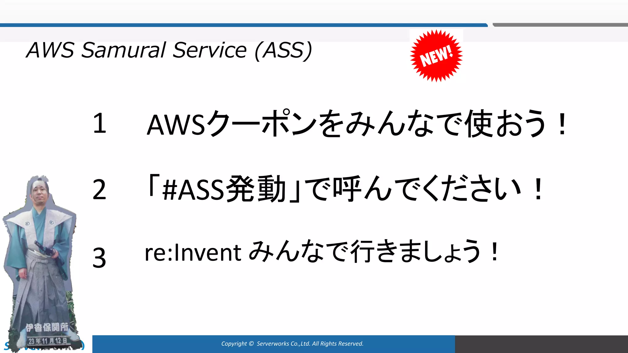 Copyright	©		Serverworks Co.,Ltd.	All	Rights	Reserved.	
AWS Samural Service (ASS)
AWSクーポンをみんなで使おう！1
re:Invent みんなで行きましょう！
2 「#ASS発動」で呼んでください！
3
 