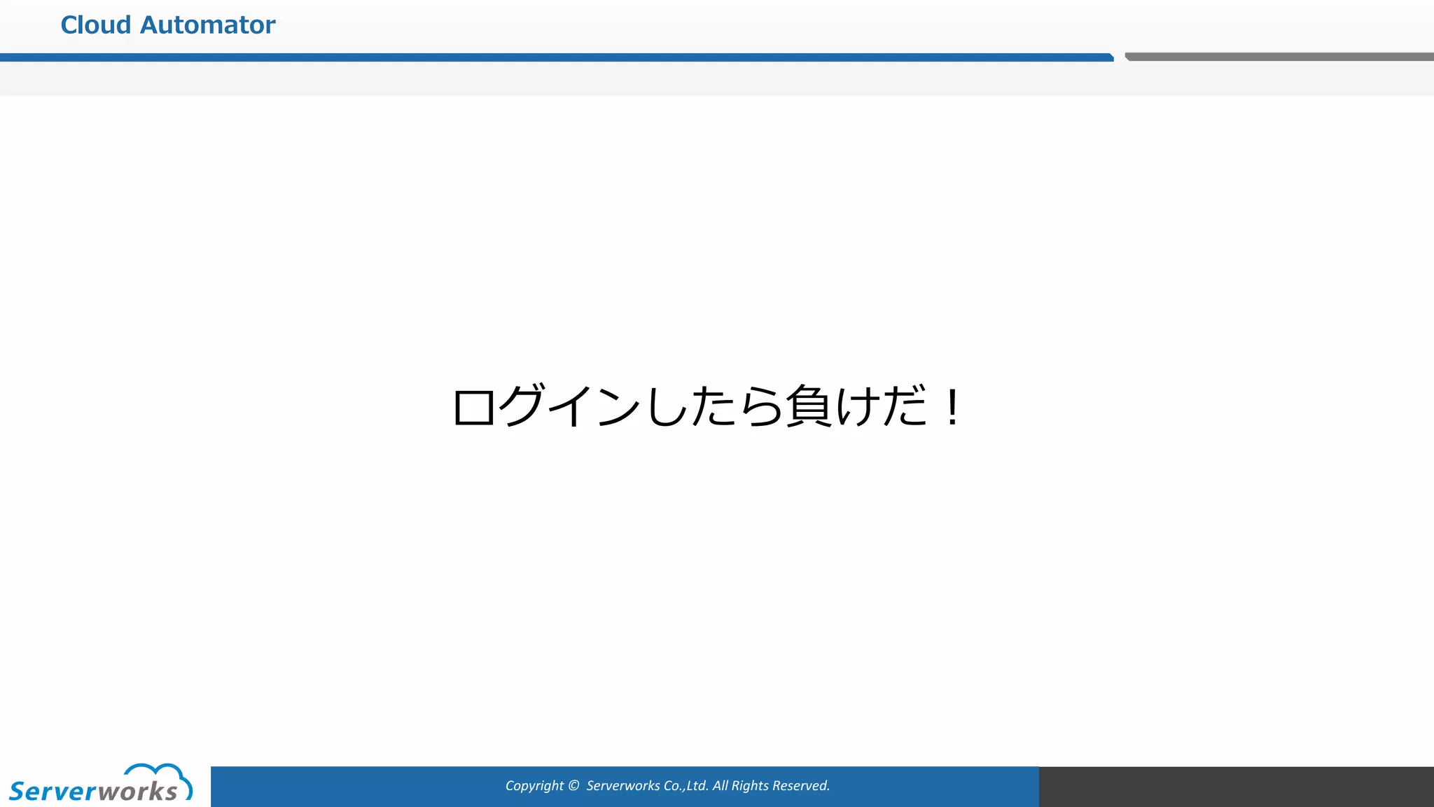 Copyright	©		Serverworks Co.,Ltd.	All	Rights	Reserved.	
Cloud Automator
ログインしたら負けだ！
 