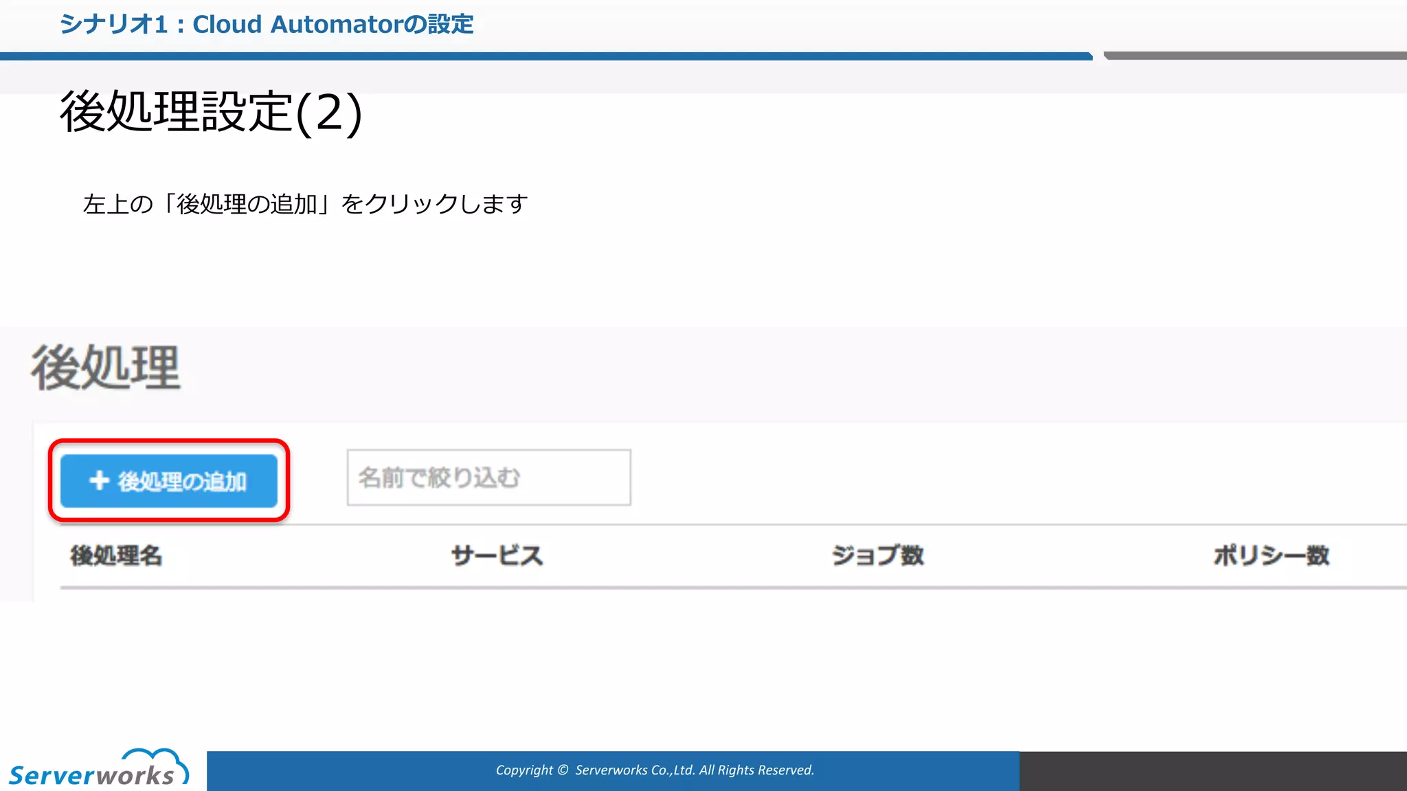 Copyright	©		Serverworks Co.,Ltd.	All	Rights	Reserved.	
シナリオ1：Cloud Automatorの設定
後処理設定(2)
左上の「後処理の追加」をクリックします
 