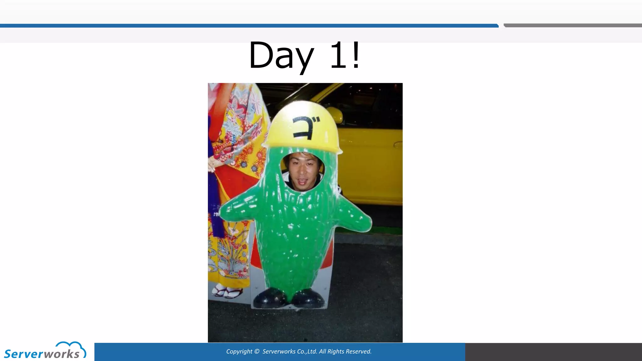 Copyright	©		Serverworks Co.,Ltd.	All	Rights	Reserved.	
Day 1!
 