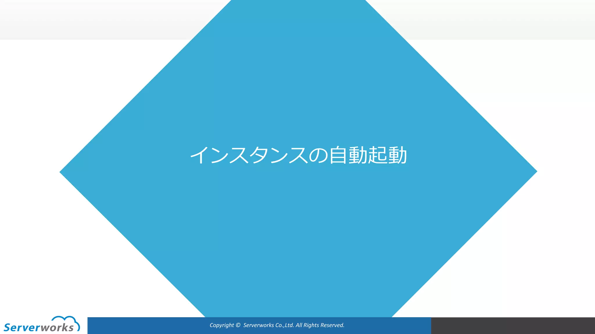 Copyright	©		Serverworks Co.,Ltd.	All	Rights	Reserved.	
インスタンスの⾃動起動
 