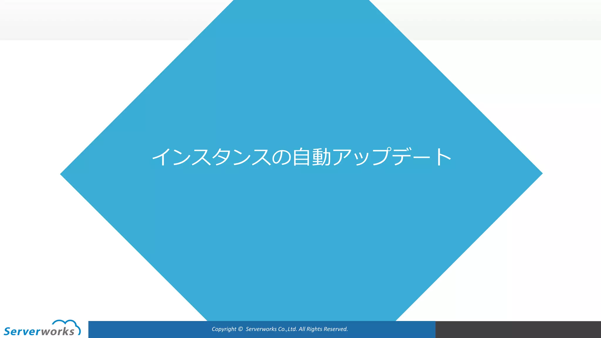 Copyright	©		Serverworks Co.,Ltd.	All	Rights	Reserved.	
インスタンスの⾃動アップデート
 