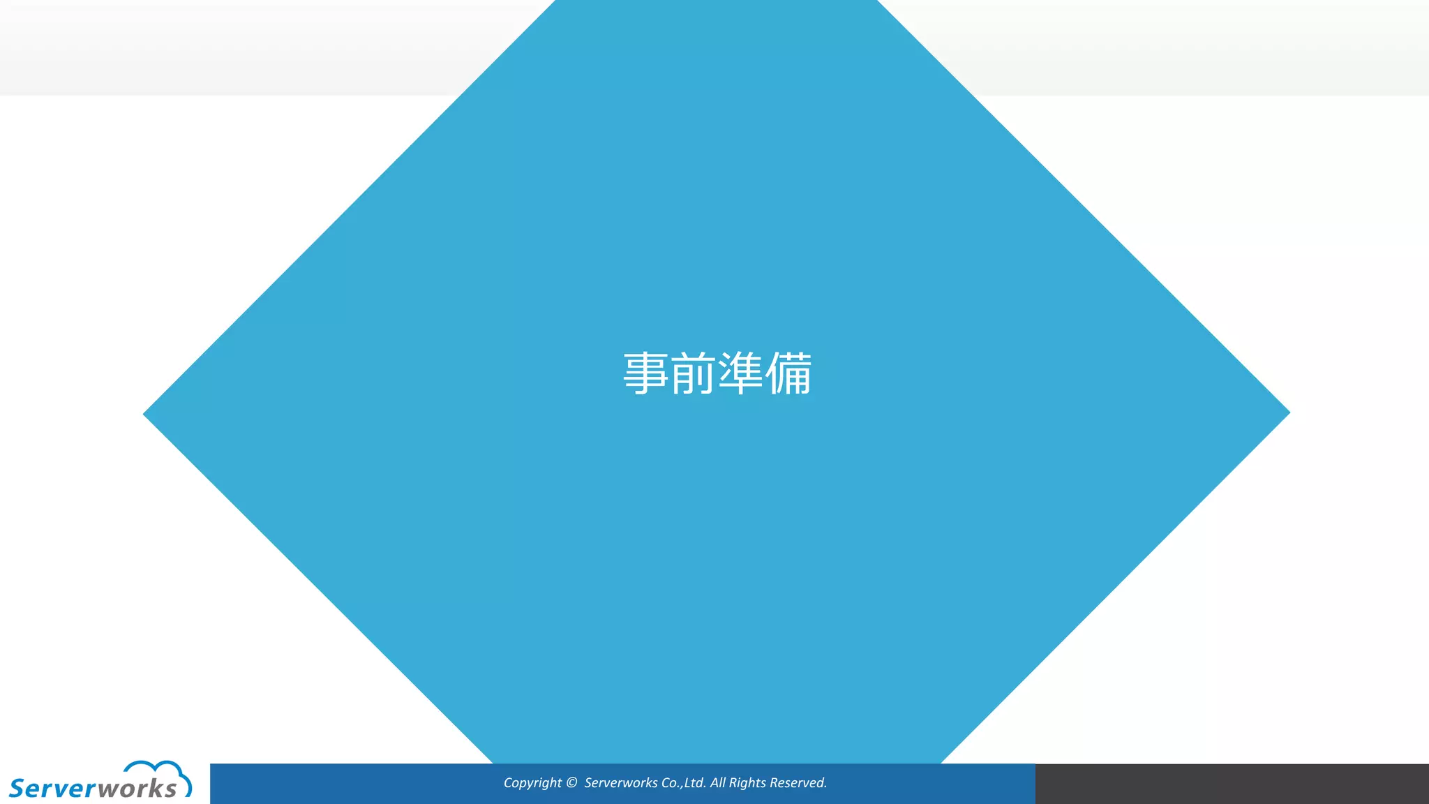 Copyright	©		Serverworks Co.,Ltd.	All	Rights	Reserved.	
事前準備
 