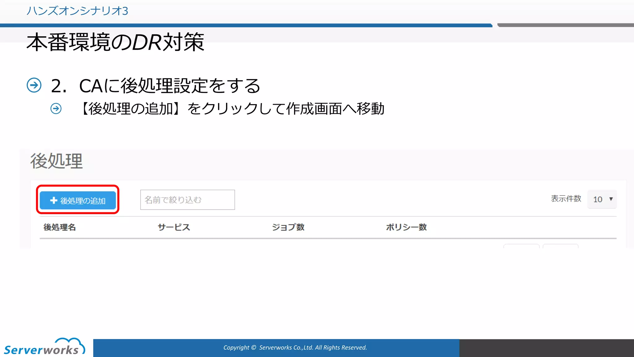 Copyright	©		Serverworks Co.,Ltd.	All	Rights	Reserved.	
2．CAに後処理設定をする
【後処理の追加】をクリックして作成画⾯へ移動
ハンズオンシナリオ3
本番環境のDR対策
 