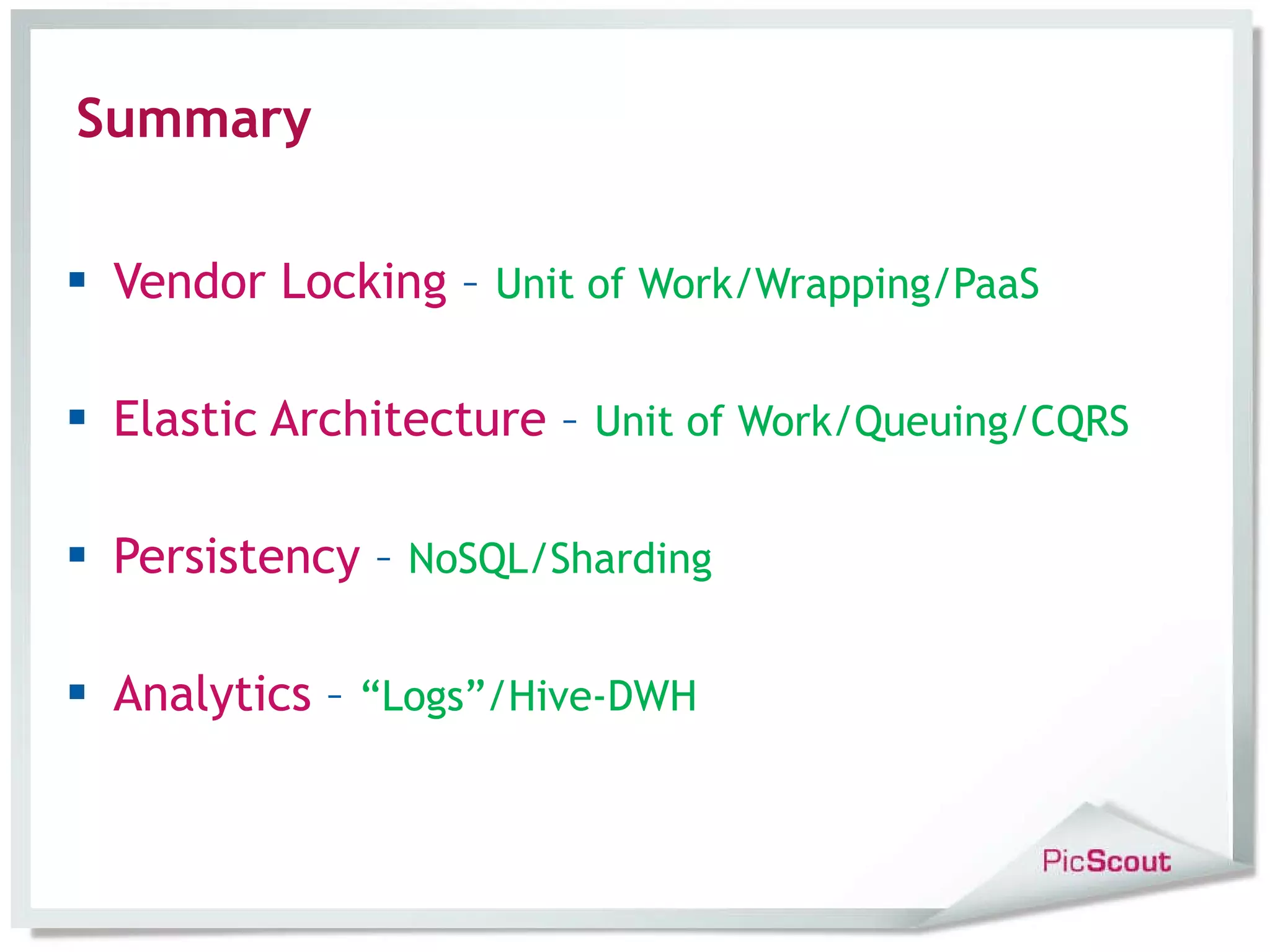 Summary Vendor Locking – Unit of Work/Wrapping/PaaS Elastic Architecture – Unit of Work/Queuing/CQRS Persistency – NoSQL/Sharding Analytics – “Logs”/Hive-DWH