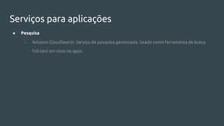 Serviços para aplicações
● Pesquisa
○ Amazon CloudSearch: Serviço de pesquisa gerenciada. Usado como ferramenta de busca
full-text em sites ou apps.
 