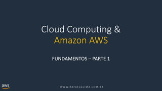 W W W. R A FA E L G L I M A . C O M . B R
Cloud Computing &
Amazon AWS
FUNDAMENTOS – PARTE 1
 
