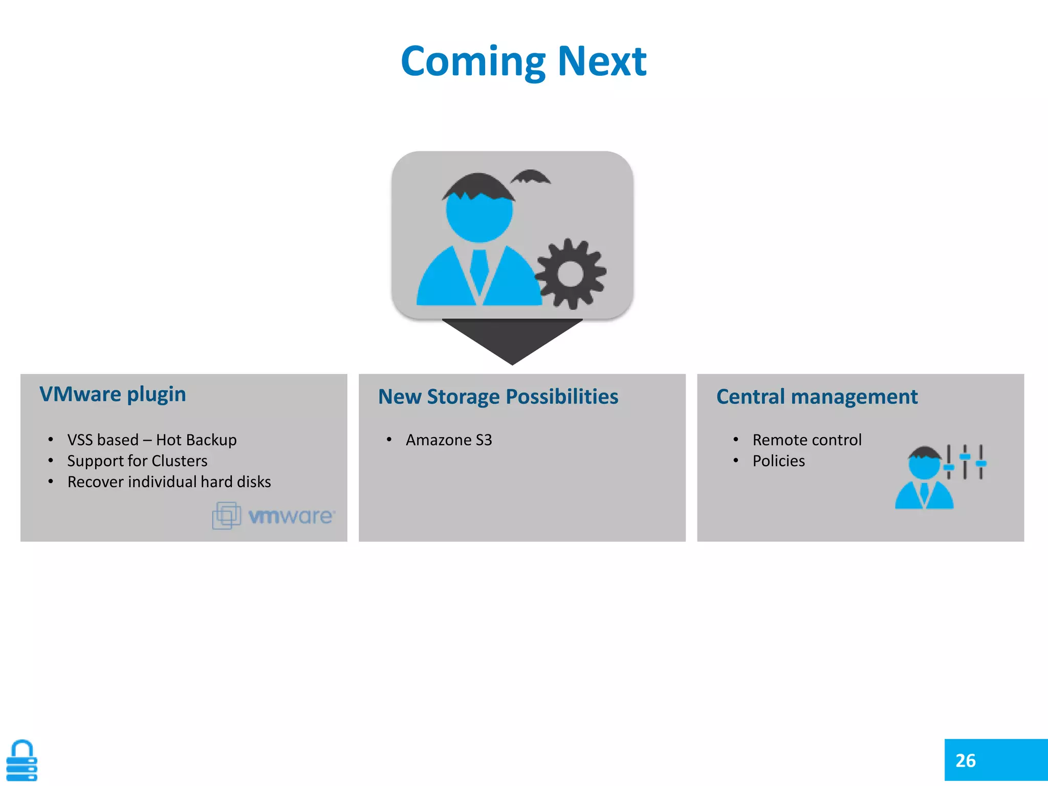 Coming Next

VMware plugin
• VSS based – Hot Backup
• Support for Clusters
• Recover individual hard disks

New Storage Possibilities
• Amazone S3

Central management
• Remote control
• Policies

26

 