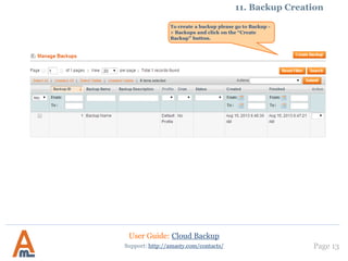 User Guide: Cloud Backup
Page 13Support: http://amasty.com/contacts/
11. Backup Creation
To create a backup please go to Backup -
> Backups and click on the “Create
Backup” button.
 