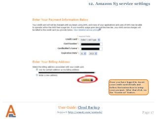 User Guide: Cloud Backup
Page 17Support: http://amasty.com/contacts/
12. Amazon S3 service settings
Once you have logged in, insert
your credit card details and
follow the instruction to setup
your account. After that click on
the “Continue” button.
 