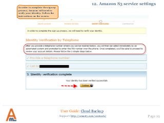 User Guide: Cloud Backup
Page 19Support: http://amasty.com/contacts/
12. Amazon S3 service settings
In order to complete the sign-up
process, Amazon will need to
verify your identity. Follow the
instructions on the screen.
 