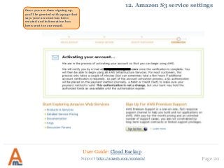 User Guide: Cloud Backup
Page 20Support: http://amasty.com/contacts/
12. Amazon S3 service settings
Once you are done signing up,
you’ll be greeted with a page that
says your account has been
created and information has
been sent to your email.
 