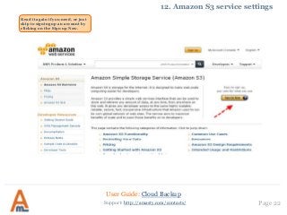 User Guide: Cloud Backup
Page 22Support: http://amasty.com/contacts/
12. Amazon S3 service settings
Read it again if you need, or just
skip to signing up an account by
clicking on the Sign up Now.
 