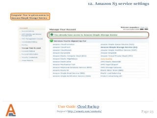 User Guide: Cloud Backup
Page 23Support: http://amasty.com/contacts/
12. Amazon S3 service settings
Congrats! You`ve got an access to
Amazon Simple Storage Service.
 