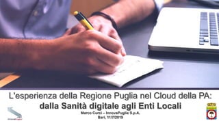 L'esperienza della Regione Puglia nel Cloud della PA:
dalla Sanità digitale agli Enti Locali
Marco Curci – InnovaPuglia S.p.A.
Bari, 11/7/2019
 