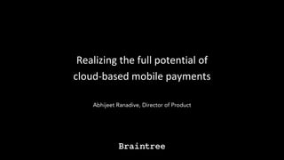 Realizing the full potential of
cloud-based mobile payments
Abhijeet Ranadive, Director of Product
 