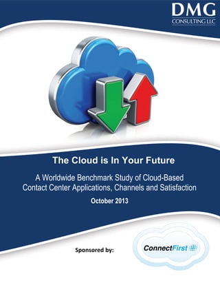 The Cloud is In Your Future
A Worldwide Benchmark Study of Cloud-Based
Contact Center Applications, Channels and Satisfaction
October 2013

Sponsored by:

© DMG Consulting LLC

 