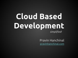 Cloud Based
Development
simplified!
Pravin Hanchinal
pravinhanchinal.com
 