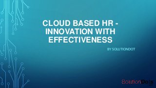 CLOUD BASED HR -
INNOVATION WITH
EFFECTIVENESS
BY SOLUTIONDOT
 