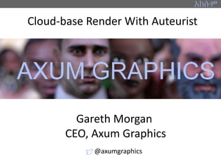 Cloud-base Render With Auteurist
Gareth Morgan
CEO, Axum Graphics
@axumgraphics
 